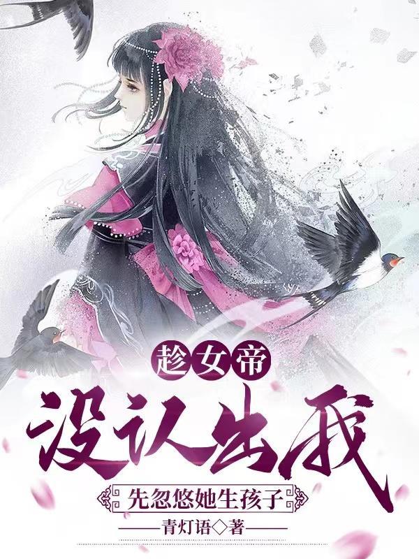 趁女帝没认出我,先忽悠她生孩子